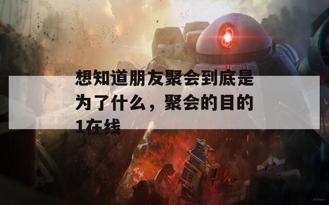 想知道朋友聚会到底是为了什么，聚会的目的1在线