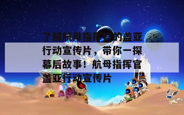 了解航母指挥官的盖亚行动宣传片，带你一探幕后故事！航母指挥官盖亚行动宣传片