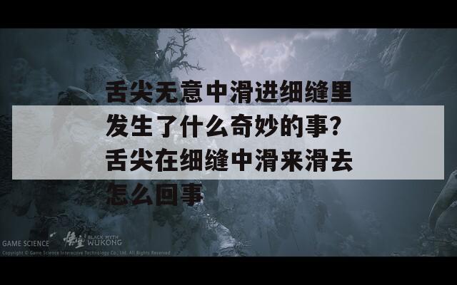 舌尖无意中滑进细缝里发生了什么奇妙的事？舌尖在细缝中滑来滑去怎么回事