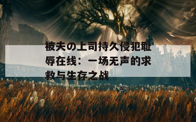 被夫の上司持久侵犯耻辱在线：一场无声的求救与生存之战