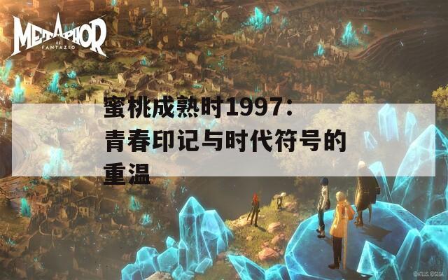 蜜桃成熟时1997：青春印记与时代符号的重温