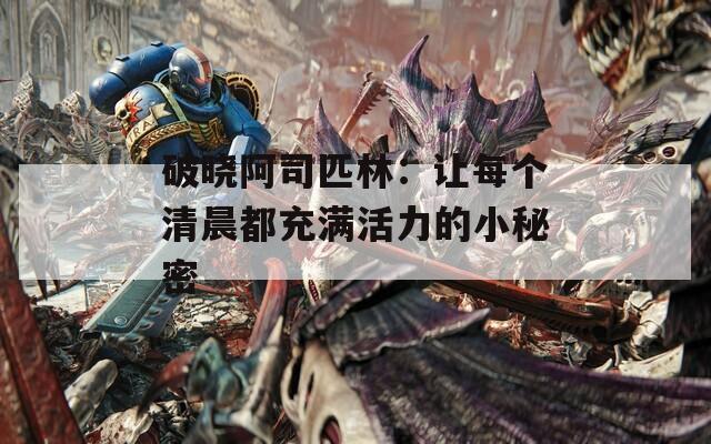 破晓阿司匹林：让每个清晨都充满活力的小秘密