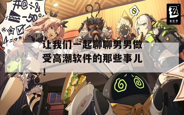 让我们一起聊聊男男做受高潮软件的那些事儿！