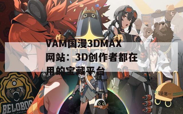 VAM国漫3DMAX网站：3D创作者都在用的宝藏平台