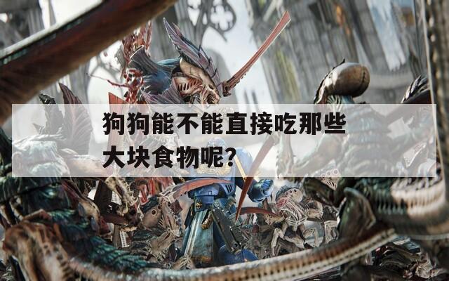 狗狗能不能直接吃那些大块食物呢？