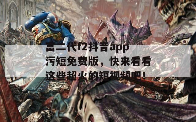 富二代f2抖音app污短免费版，快来看看这些超火的短视频吧！