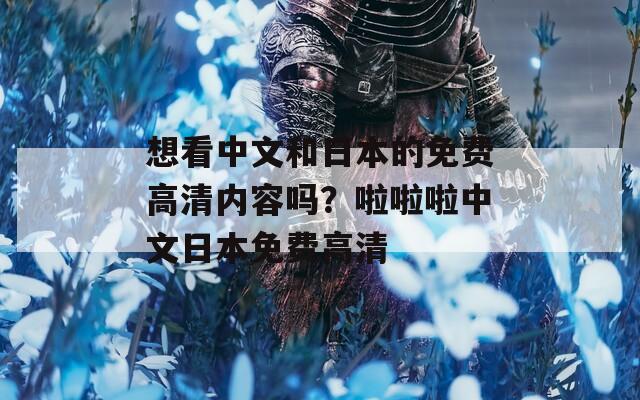 想看中文和日本的免费高清内容吗？啦啦啦中文日本免费高清