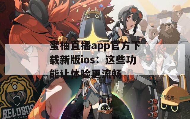 蜜柚直播app官方下载新版ios：这些功能让体验更流畅