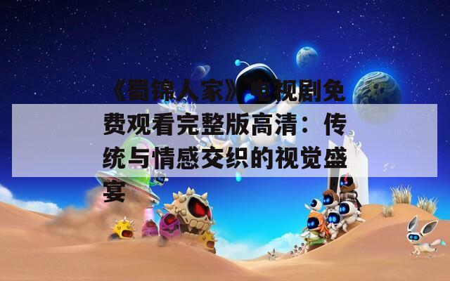 《蜀锦人家》电视剧免费观看完整版高清：传统与情感交织的视觉盛宴