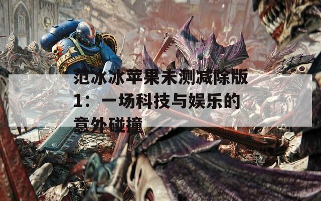 范冰冰苹果未测减除版1：一场科技与娱乐的意外碰撞