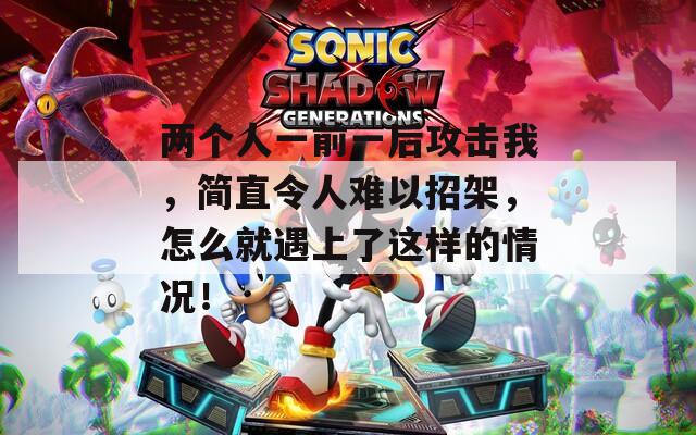 两个人一前一后攻击我，简直令人难以招架，怎么就遇上了这样的情况！