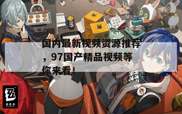 国内最新视频资源推荐，97国产精品视频等你来看！