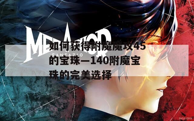 如何获得附魔魔攻45的宝珠—140附魔宝珠的完美选择