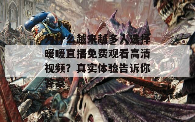 为什么越来越多人选择暖暖直播免费观看高清视频？真实体验告诉你答案