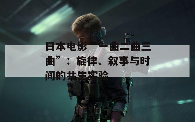 日本电影“一曲二曲三曲”：旋律、叙事与时间的共生实验