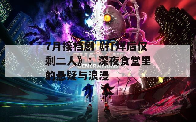 7月接档剧《打烊后仅剩二人》：深夜食堂里的悬疑与浪漫