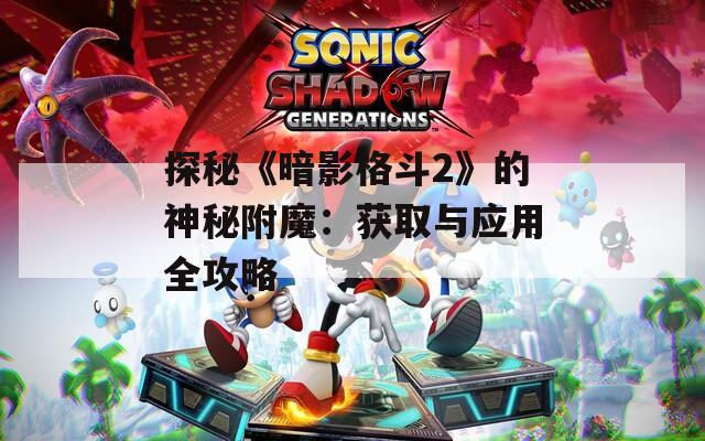 探秘《暗影格斗2》的神秘附魔：获取与应用全攻略