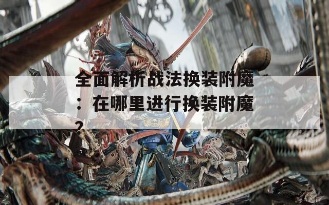 全面解析战法换装附魔：在哪里进行换装附魔？