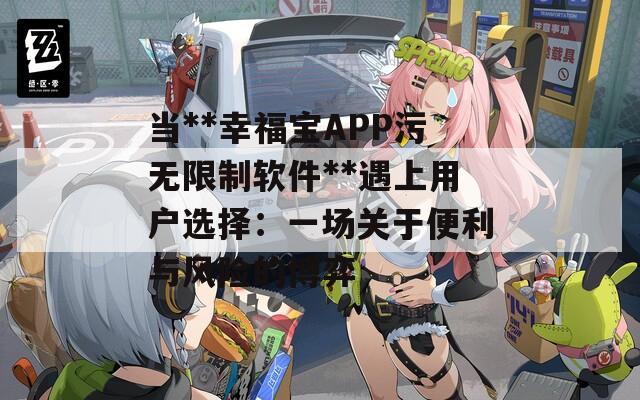 当**幸福宝APP污无限制软件**遇上用户选择：一场关于便利与风险的博弈