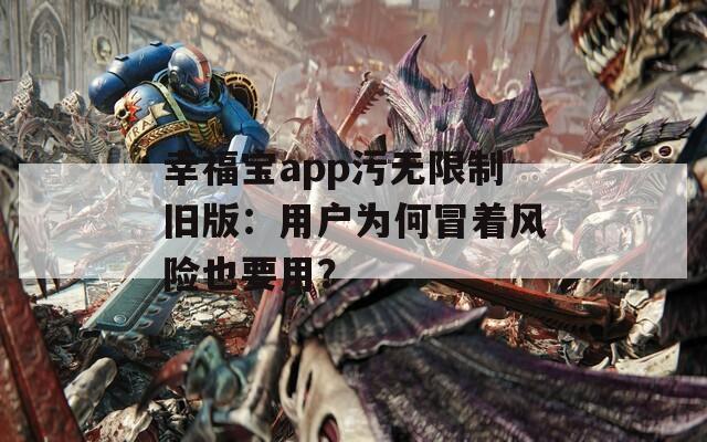 幸福宝app污无限制旧版：用户为何冒着风险也要用？