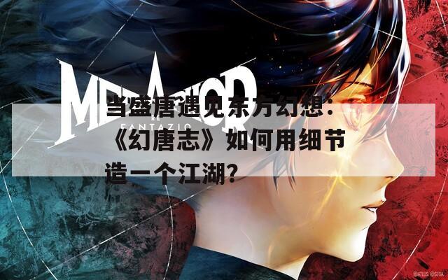 当盛唐遇见东方幻想：《幻唐志》如何用细节造一个江湖？