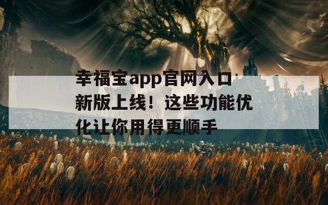 幸福宝app官网入口新版上线！这些功能优化让你用得更顺手