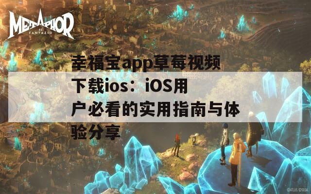 幸福宝app草莓视频下载ios：iOS用户必看的实用指南与体验分享
