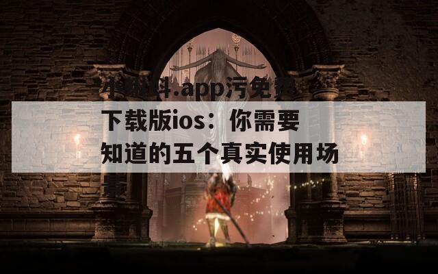 小蝌蚪.app污免费下载版ios：你需要知道的五个真实使用场景