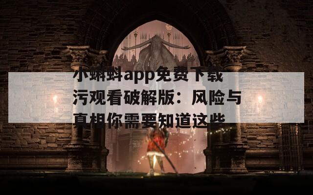 小蝌蚪app免费下载污观看破解版：风险与真相你需要知道这些