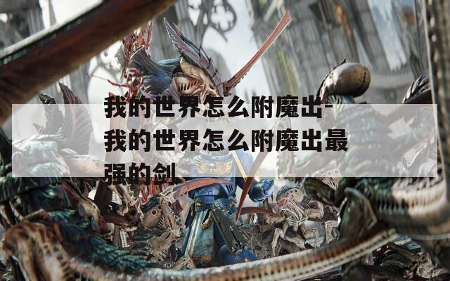 我的世界怎么附魔出-我的世界怎么附魔出最强的剑