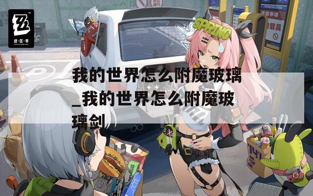 我的世界怎么附魔玻璃_我的世界怎么附魔玻璃剑