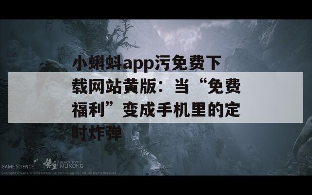 小蝌蚪app污免费下载网站黄版：当“免费福利”变成手机里的定时炸弹