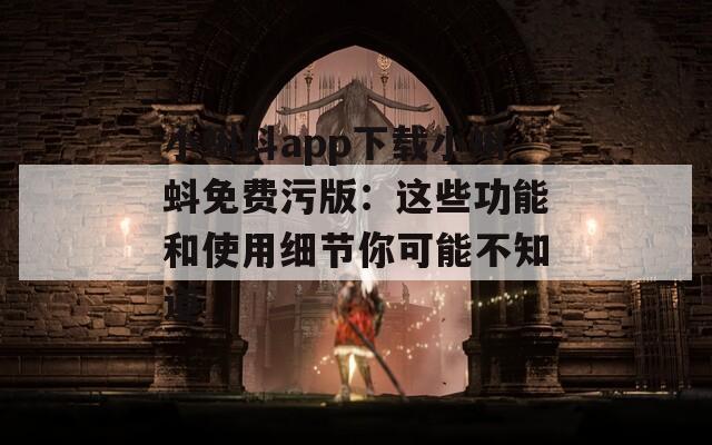 小蝌蚪app下载小蝌蚪免费污版：这些功能和使用细节你可能不知道