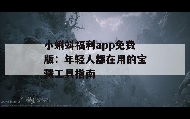 小蝌蚪福利app免费版：年轻人都在用的宝藏工具指南