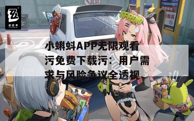 小蝌蚪APP无限观看污免费下载污：用户需求与风险争议全透视