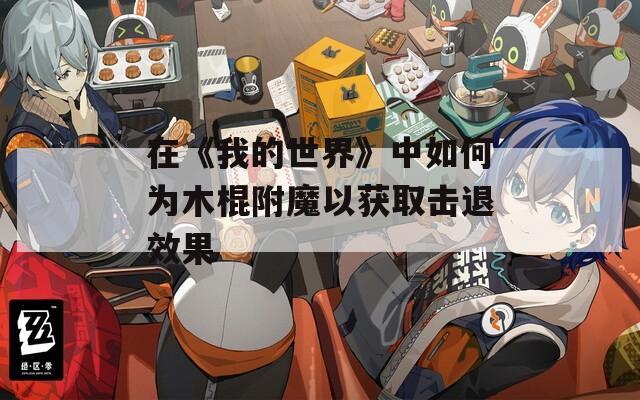 在《我的世界》中如何为木棍附魔以获取击退效果
