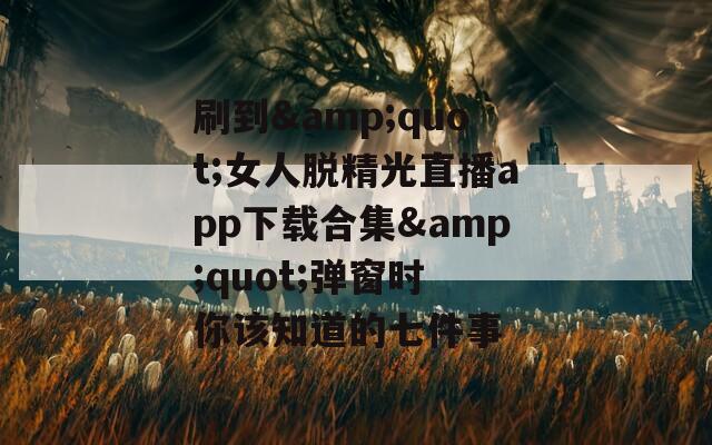 刷到&quot;女人脱精光直播app下载合集&quot;弹窗时 你该知道的七件事