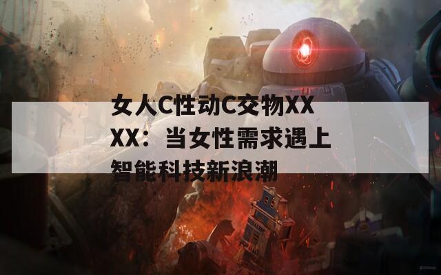 女人C性动C交物XXXX：当女性需求遇上智能科技新浪潮