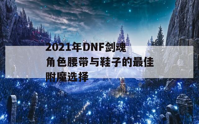 2021年DNF剑魂角色腰带与鞋子的最佳附魔选择