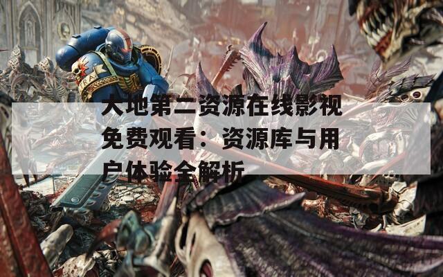 大地第二资源在线影视免费观看：资源库与用户体验全解析