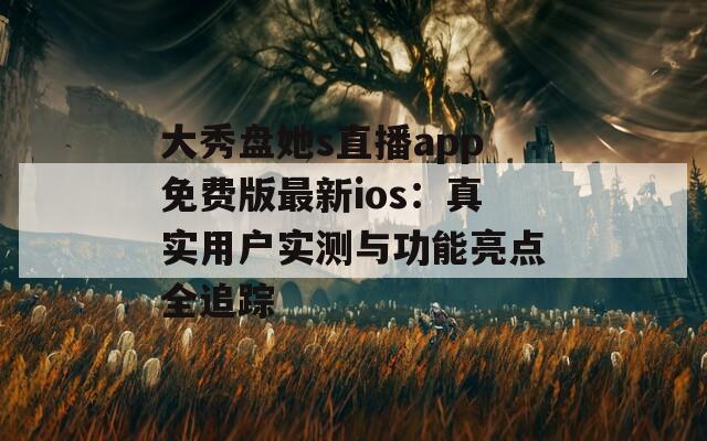 大秀盘她s直播app免费版最新ios：真实用户实测与功能亮点全追踪