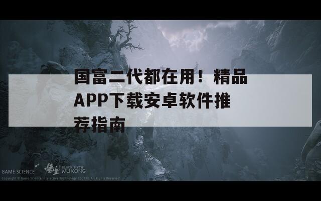 国富二代都在用！精品APP下载安卓软件推荐指南
