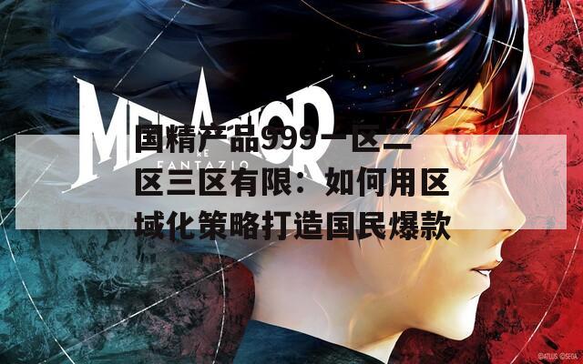 国精产品999一区二区三区有限：如何用区域化策略打造国民爆款