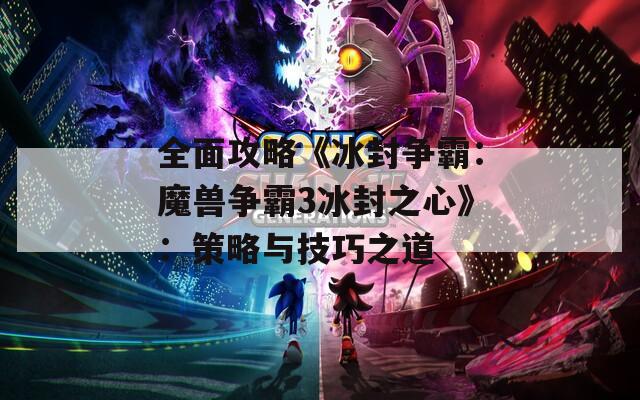 全面攻略《冰封争霸：魔兽争霸3冰封之心》：策略与技巧之道