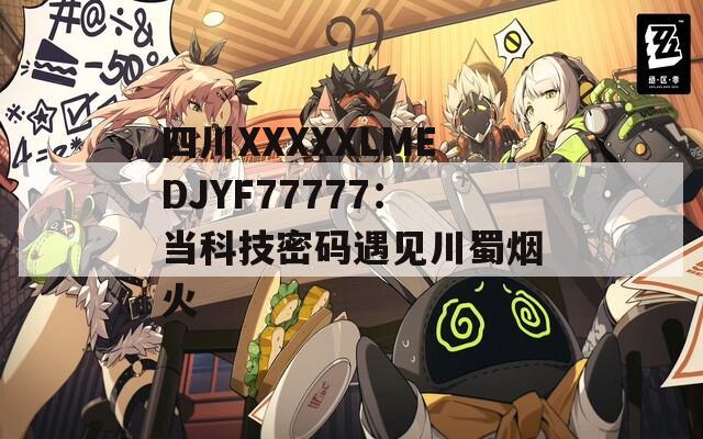 四川XXXXXLMEDJYF77777：当科技密码遇见川蜀烟火
