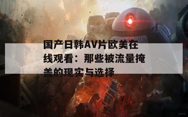 国产日韩AV片欧美在线观看：那些被流量掩盖的现实与选择