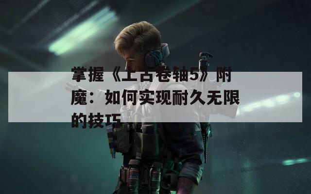掌握《上古卷轴5》附魔：如何实现耐久无限的技巧