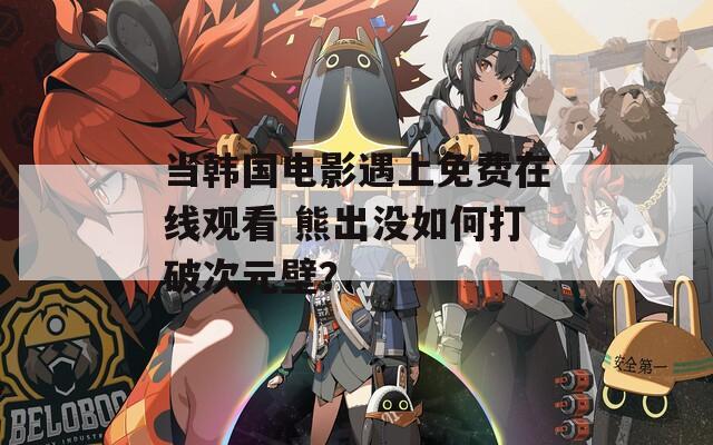 当韩国电影遇上免费在线观看 熊出没如何打破次元壁？