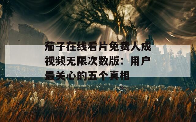 茄子在线看片免费人成视频无限次数版：用户最关心的五个真相
