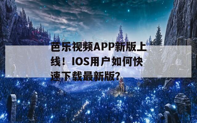 芭乐视频APP新版上线！IOS用户如何快速下载最新版？